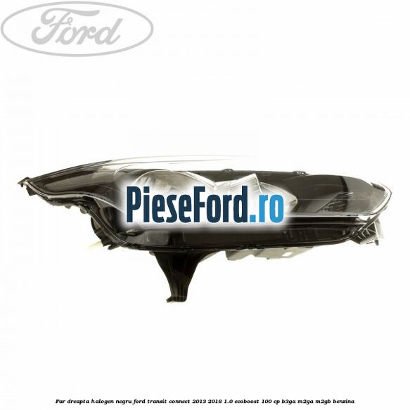 Far dreapta halogen negru Ford Transit Connect 2013-2018 1.0 EcoBoost 100 cp B3GA, M2GA, M2GB benzina
