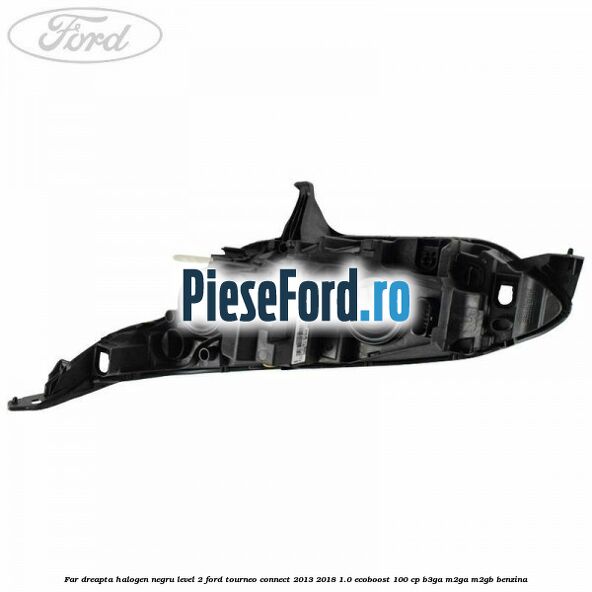Far dreapta halogen negru level 2 Ford Tourneo Connect 2013-2018 1.0 EcoBoost 100 cp Far dreapta halogen negru level 2 Ford Tourneo Connect 2013-2018 1.0 EcoBoost 100 cp B3GA, M2GA, M2GB benzina