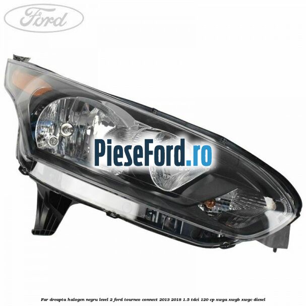 Far dreapta halogen negru level 2 Ford Tourneo Connect 2013-2018 1.5 TDCi 120 cp XWGA, XWGB, XWGC diesel