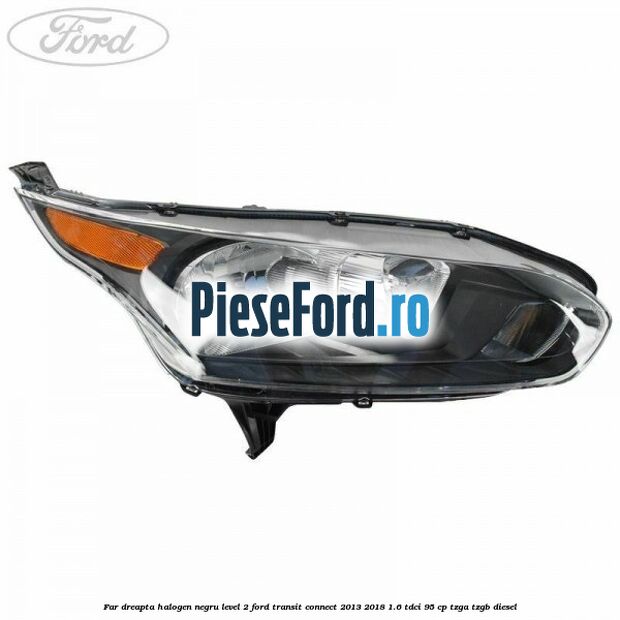 Far dreapta halogen negru level 2 Ford Transit Connect 2013-2018 1.6 TDCi 95 cp TZGA, TZGB diesel
