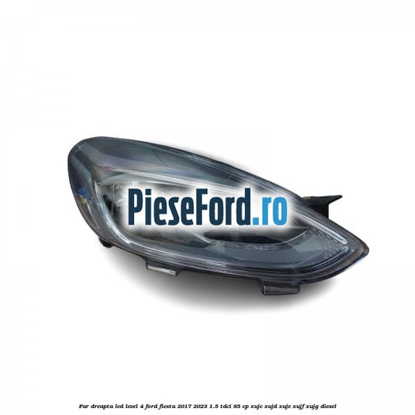Far dreapta LED level 4 Ford Fiesta 2017-2023 1.5 TDCi 85 cp XUJC, XUJD, XUJE, XUJF, XUJG diesel