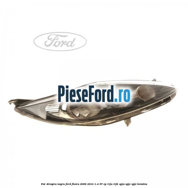 Far dreapta negru Ford Fiesta 2008-2012 1.4 97 cp RTJA, RTJB, SPJA, SPJC, SPJE benzina