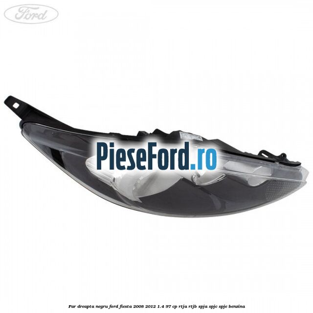 Far dreapta negru Ford Fiesta 2008-2012 1.4 97 cp RTJA, RTJB, SPJA, SPJC, SPJE benzina