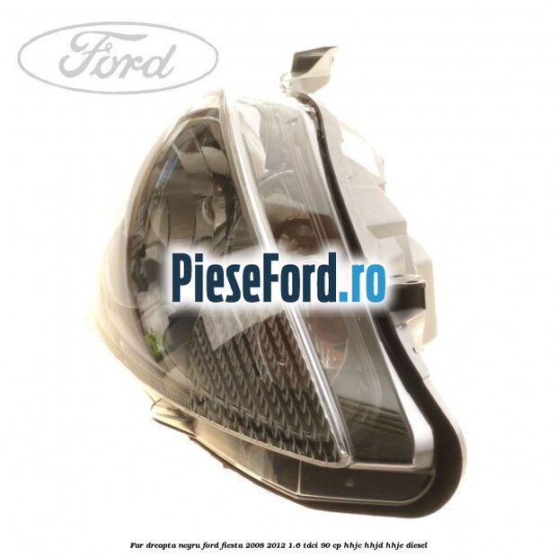 Far dreapta negru Ford Fiesta 2008-2012 1.6 TDCi 90 cp HHJC, HHJD, HHJE diesel