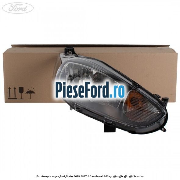 Far dreapta negru Ford Fiesta 2013-2017 1.0 EcoBoost 100 cp SFJA, SFJB, SFJC, SFJD benzina