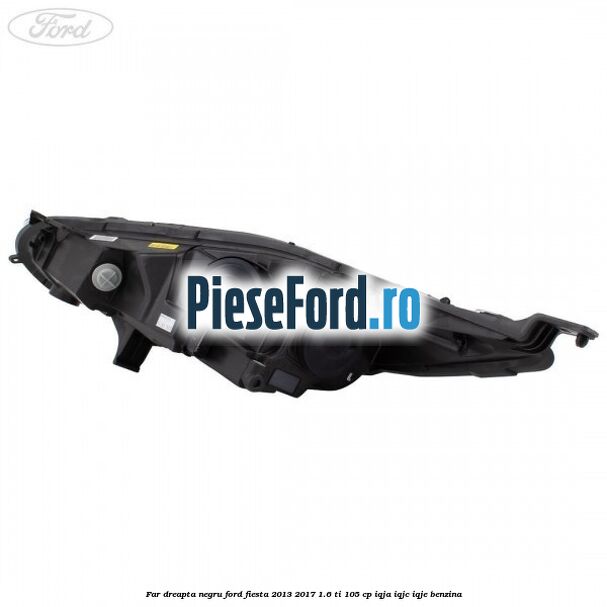 Far dreapta negru Ford Fiesta 2013-2017 1.6 Ti 105 cp Far dreapta negru Ford Fiesta 2013-2017 1.6 Ti 105 cp IQJA, IQJC, IQJE benzina