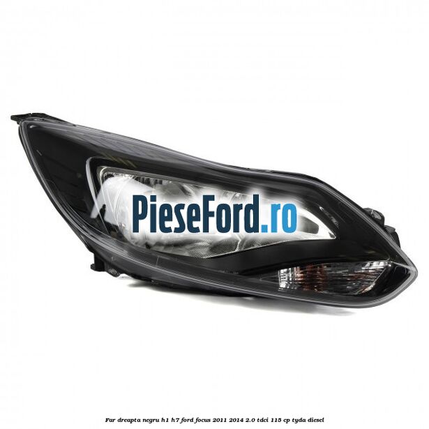 Far dreapta negru H1/H7 Ford Focus 2011-2014 2.0 TDCi 115 cp TYDA diesel