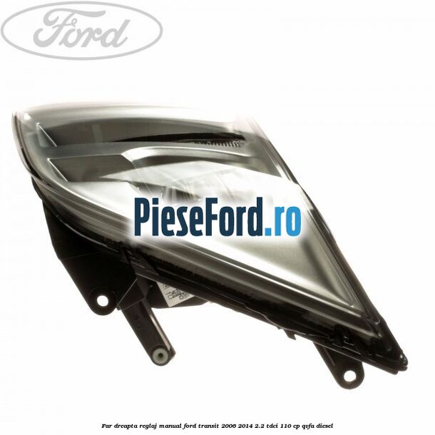 Far dreapta reglaj manual Ford Transit 2006-2014 2.2 TDCi 110 cp QVFA diesel