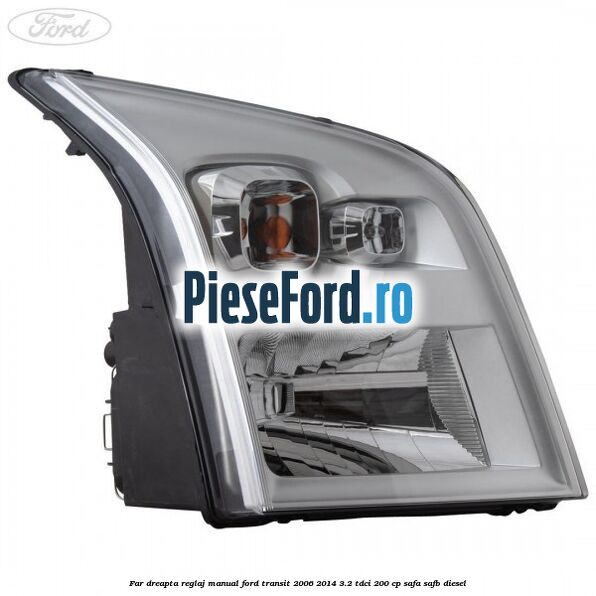 Far dreapta reglaj manual Ford Transit 2006-2014 3.2 TDCi 200 cp SAFA, SAFB diesel