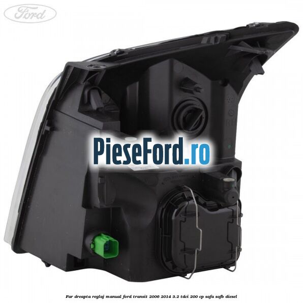 Far dreapta reglaj manual Ford Transit 2006-2014 3.2 TDCi 200 cp SAFA, SAFB diesel