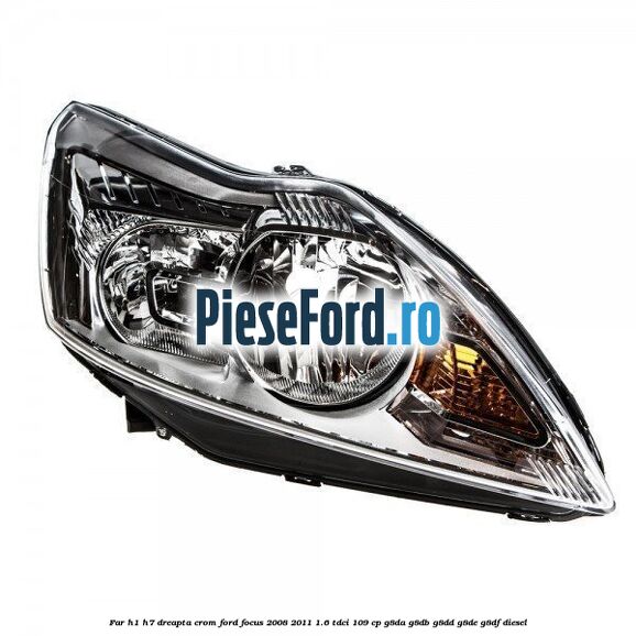 Far H1/H7 dreapta crom Ford Focus 2008-2011 1.6 TDCi 109 cp G8DA, G8DB, G8DD, G8DE, G8DF diesel