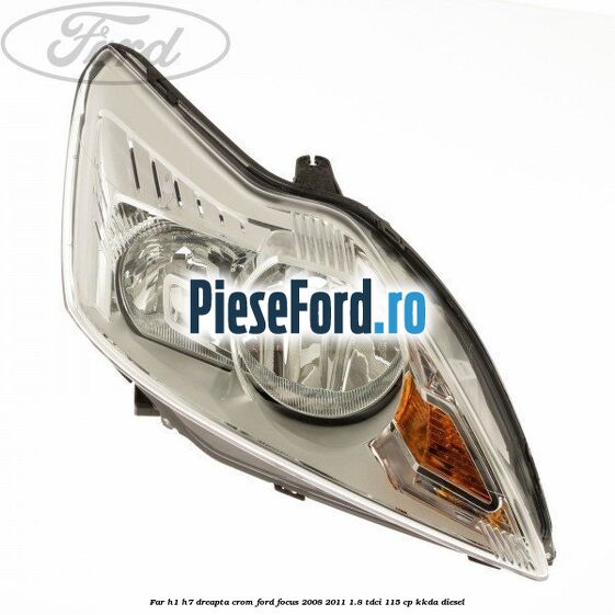 Far H1/H7 dreapta crom Ford Focus 2008-2011 1.8 TDCi 115 cp KKDA diesel
