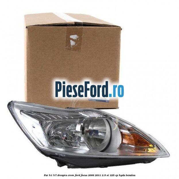 Far H1/H7 dreapta crom Ford Focus 2008-2011 2.5 ST 225 cp HYDA benzina