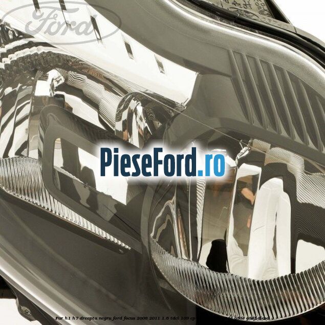 Far H1/H7 dreapta negru Ford Focus 2008-2011 1.6 TDCi 109 cp G8DA, G8DB, G8DD, G8DE, G8DF diesel
