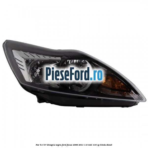 Far H1/H7 dreapta negru Ford Focus 2008-2011 1.8 TDCi 115 cp KKDA diesel