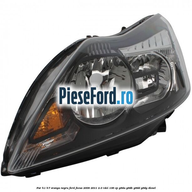 Far H1/H7 stanga negru Ford Focus 2008-2011 2.0 TDCi 136 cp G6DA, G6DB, G6DD, G6DG diesel