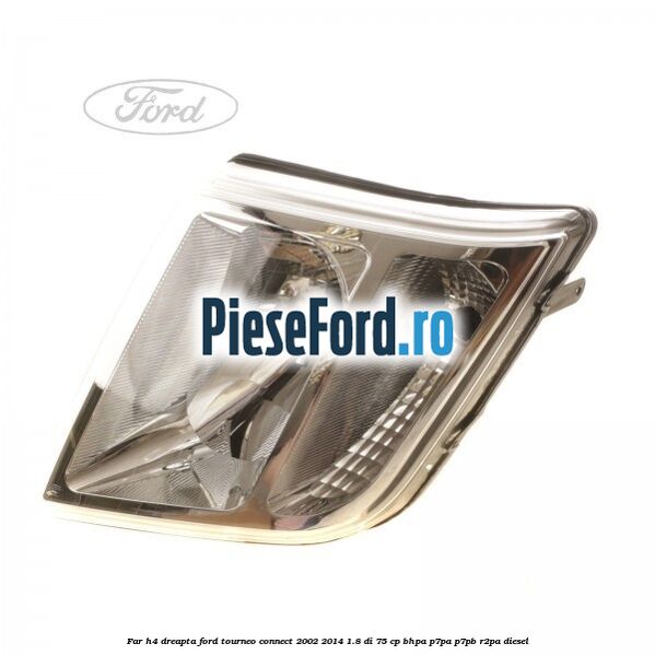 Far H4 dreapta Ford Tourneo Connect 2002-2014 1.8 Di 75 cp BHPA, P7PA, P7PB, R2PA diesel