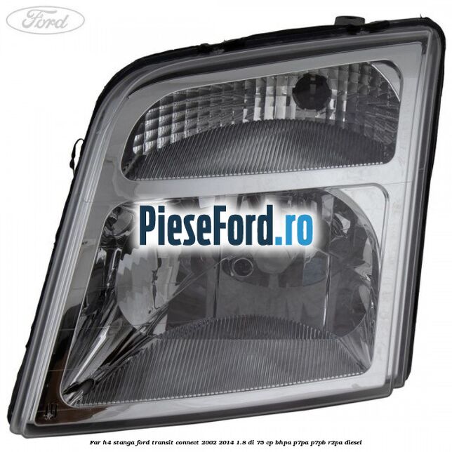 Far H4 stanga Ford Transit Connect 2002-2014 1.8 Di 75 cp Far H4 stanga Ford Transit Connect 2002-2014 1.8 Di 75 cp BHPA, P7PA, P7PB, R2PA diesel