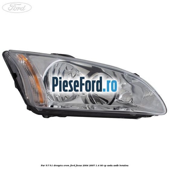 Far H7/H1 dreapta crom Ford Focus 2004-2007 1.4 80 cp ASDA, ASDB benzina
