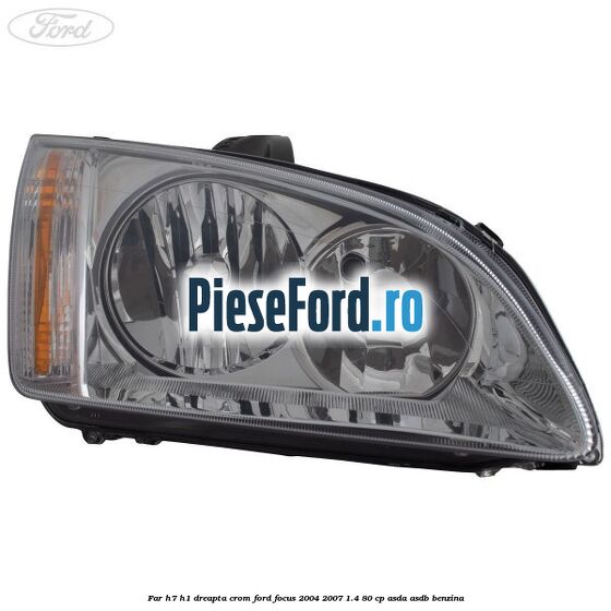 Far H7/H1 dreapta crom Ford Focus 2004-2007 1.4 80 cp ASDA, ASDB benzina