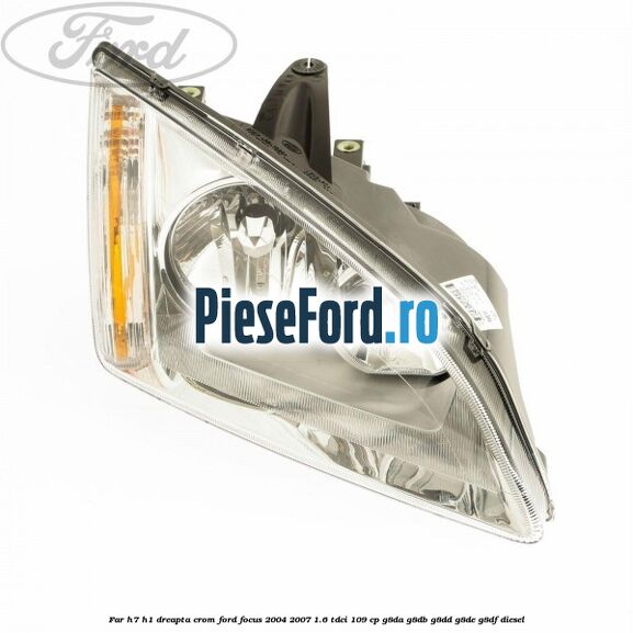 Far H7/H1 dreapta crom Ford Focus 2004-2007 1.6 TDCi 109 cp G8DA, G8DB, G8DD, G8DE, G8DF diesel
