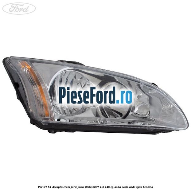 Far H7/H1 dreapta crom Ford Focus 2004-2007 2.0 145 cp AODA, AODB, AODE, SYDA benzina
