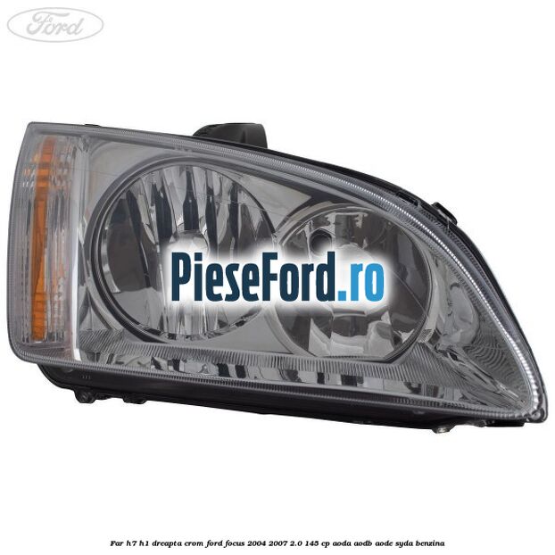 Far H7/H1 dreapta crom Ford Focus 2004-2007 2.0 145 cp AODA, AODB, AODE, SYDA benzina