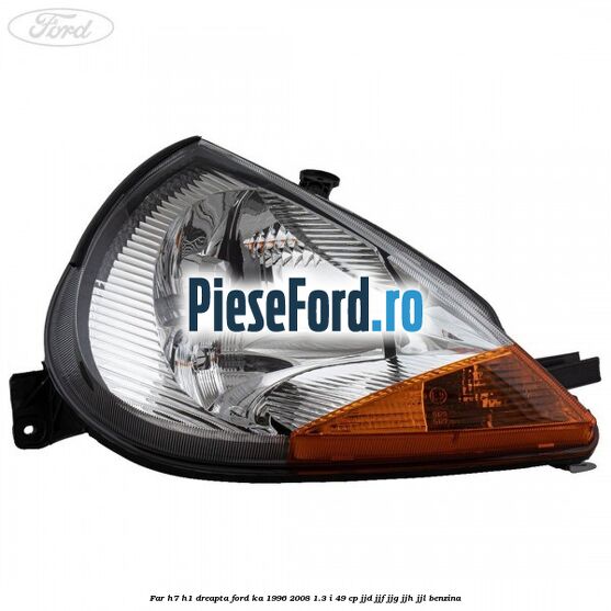 Far H7/H1 dreapta Ford Ka 1996-2008 1.3 i 49 cp JJD, JJF, JJG, JJH, JJL benzina