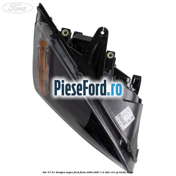 Far H7/H1 dreapta negru Ford Focus 2004-2007 1.8 TDCi 115 cp KKDA diesel