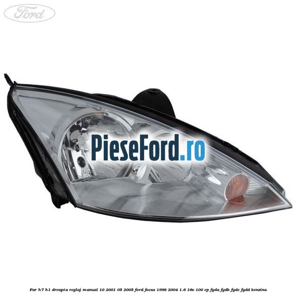 Far H7/H1 dreapta reglaj manual 10/2001-05/2005 Ford Focus 1998-2004 1.6 16V 100 cp FYDA, FYDB, FYDC, FYDD benzina