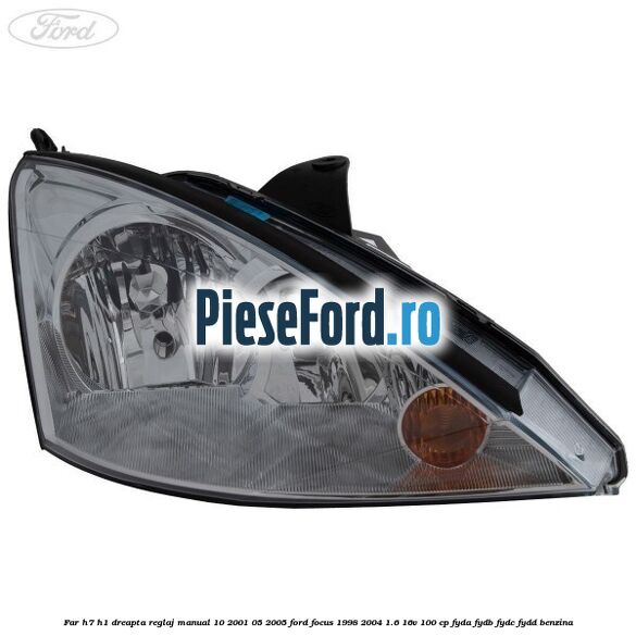 Far H7/H1 dreapta reglaj manual 10/2001-05/2005 Ford Focus 1998-2004 1.6 16V 100 cp FYDA, FYDB, FYDC, FYDD benzina