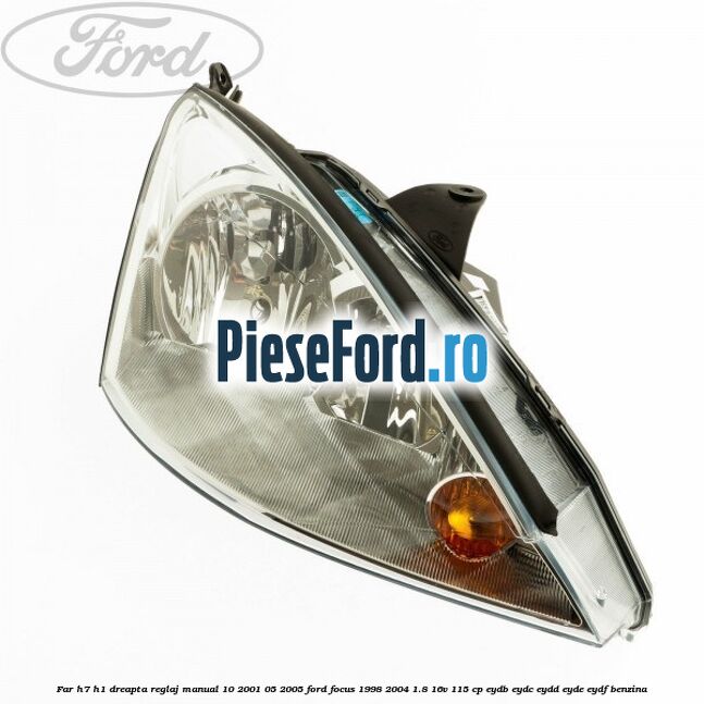 Far H7/H1 dreapta reglaj manual 10/2001-05/2005 Ford Focus 1998-2004 1.8 16V 115 cp EYDB, EYDC, EYDD, EYDE, EYDF benzina