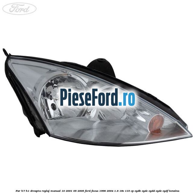 Far H7/H1 dreapta reglaj manual 10/2001-05/2005 Ford Focus 1998-2004 1.8 16V 115 cp EYDB, EYDC, EYDD, EYDE, EYDF benzina