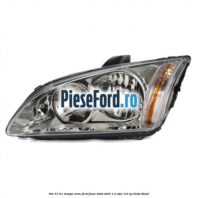 Far H7/H1 stanga crom Ford Focus 2004-2007 1.8 TDCi 115 cp KKDA diesel