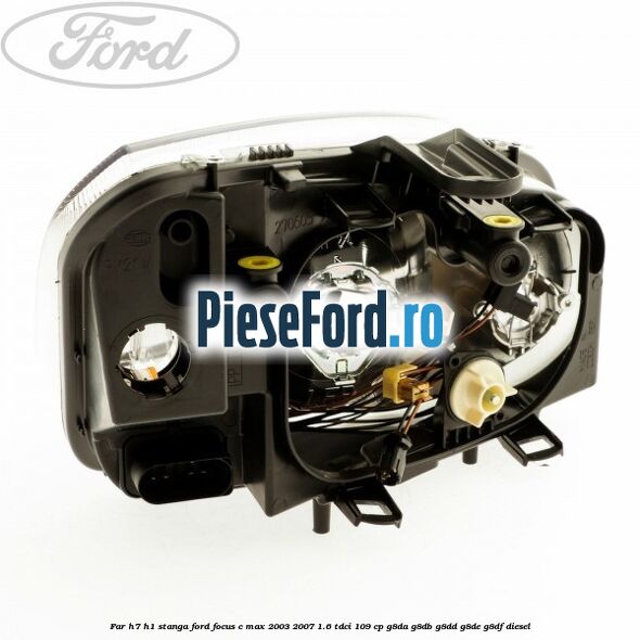 Far H7/H1 stanga Ford Focus C-Max 2003-2007 1.6 TDCi 109 cp Far H7/H1 stanga Ford Focus C-Max 2003-2007 1.6 TDCi 109 cp G8DA, G8DB, G8DD, G8DE, G8DF diesel