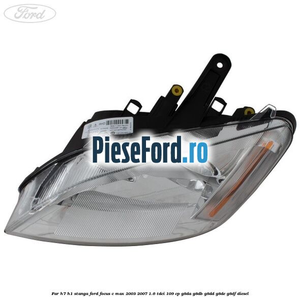Far H7/H1 stanga Ford Focus C-Max 2003-2007 1.6 TDCi 109 cp G8DA, G8DB, G8DD, G8DE, G8DF diesel