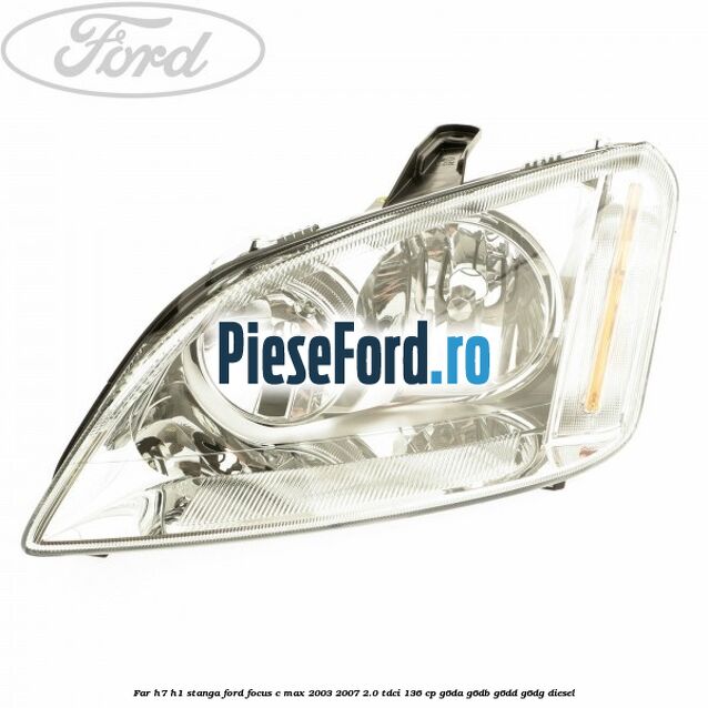 Far H7/H1 stanga Ford Focus C-Max 2003-2007 2.0 TDCi 136 cp G6DA, G6DB, G6DD, G6DG diesel