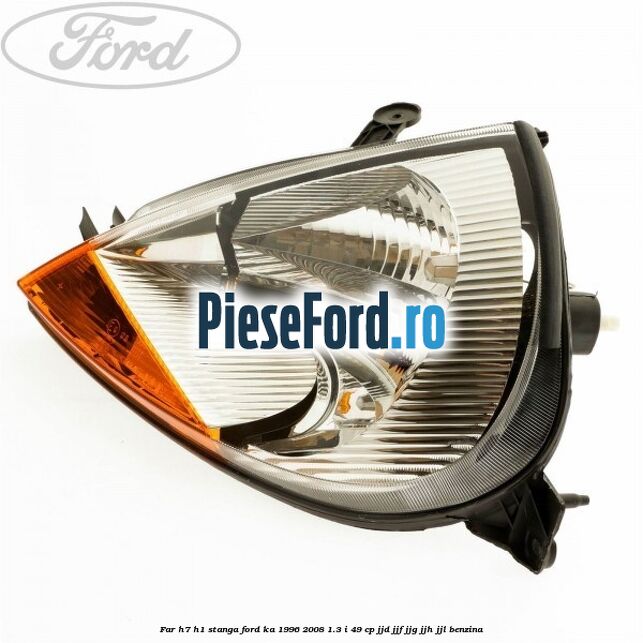 Far H7/H1 stanga Ford Ka 1996-2008 1.3 i 49 cp JJD, JJF, JJG, JJH, JJL benzina