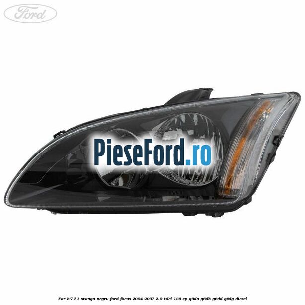 Far H7/H1 stanga negru Ford Focus 2004-2007 2.0 TDCi 136 cp Far H7/H1 stanga negru Ford Focus 2004-2007 2.0 TDCi 136 cp G6DA, G6DB, G6DD, G6DG diesel
