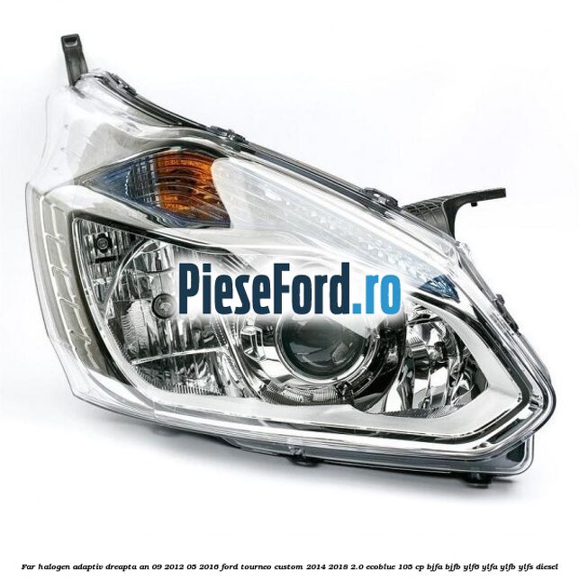 Far halogen adaptiv dreapta an 09/2012-05/2016 Ford Tourneo Custom 2014-2018 2.0 EcoBlue 105 cp Far halogen adaptiv dreapta an 09/2012-05/2016 Ford Tourneo Custom 2014-2018 2.0 EcoBlue 105 cp BJFA, BJFB, YLF6, YLFA, YLFB, YLFS diesel