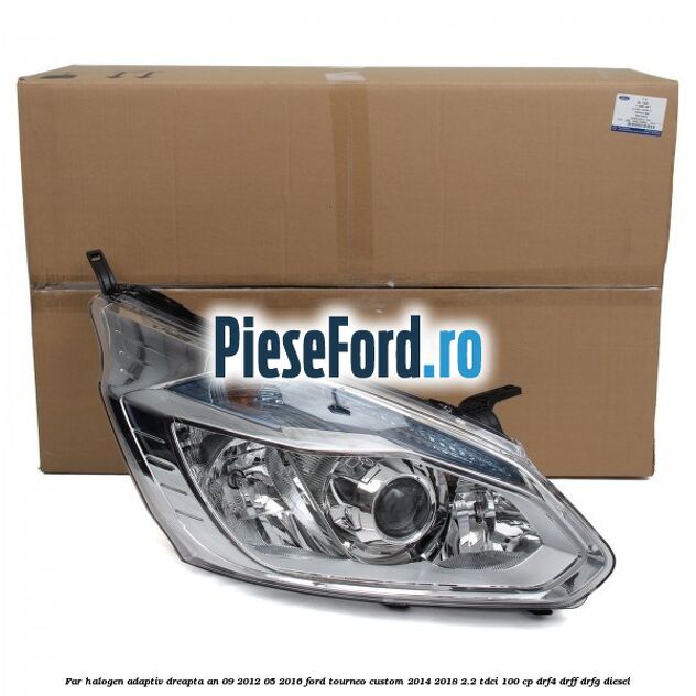 Far halogen adaptiv dreapta an 09/2012-05/2016 Ford Tourneo Custom 2014-2018 2.2 TDCi 100 cp Far halogen adaptiv dreapta an 09/2012-05/2016 Ford Tourneo Custom 2014-2018 2.2 TDCi 100 cp DRF4, DRFF, DRFG diesel