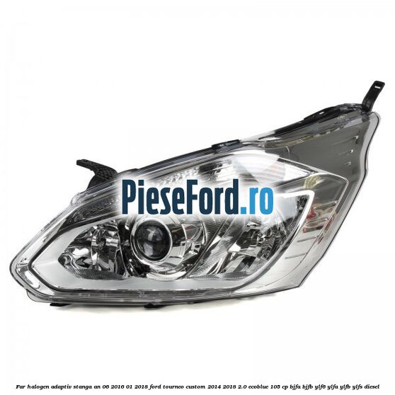 Far halogen adaptiv stanga an 06/2016-01/2018 Ford Tourneo Custom 2014-2018 2.0 EcoBlue 105 cp BJFA, BJFB, YLF6, YLFA, YLFB, YLFS diesel
