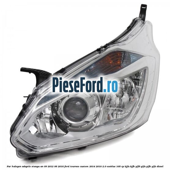 Far halogen adaptiv stanga an 09/2012-06/2016 Ford Tourneo Custom 2014-2018 2.0 EcoBlue 105 cp BJFA, BJFB, YLF6, YLFA, YLFB, YLFS diesel