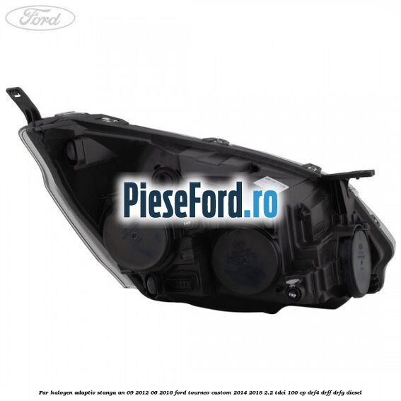 Far halogen adaptiv stanga an 09/2012-06/2016 Ford Tourneo Custom 2014-2018 2.2 TDCi 100 cp Far halogen adaptiv stanga an 09/2012-06/2016 Ford Tourneo Custom 2014-2018 2.2 TDCi 100 cp DRF4, DRFF, DRFG diesel