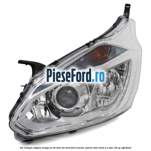 Far halogen adaptiv stanga an 09/2012-06/2016 Ford Tourneo Custom 2014-2018 2.2 TDCi 155 cp CVFF diesel