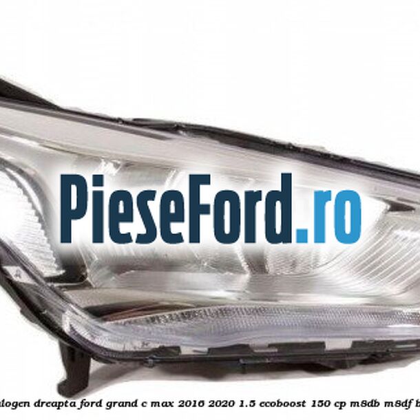 Far halogen dreapta Ford Grand C-Max 2016-2020 1.5 EcoBoost 150 cp M8DB, M8DF benzina