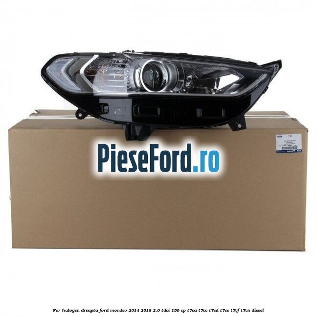 Far halogen dreapta Ford Mondeo 2014-2018 2.0 TDCi 150 cp Far halogen dreapta Ford Mondeo 2014-2018 2.0 TDCi 150 cp T7CA, T7CC, T7CD, T7CE, T7CF, T7CN diesel