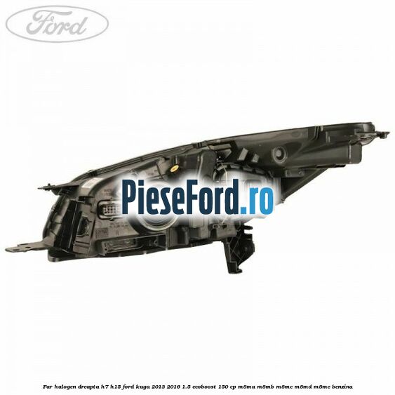 Far halogen dreapta H7/H15 Ford Kuga 2013-2016 1.5 EcoBoost 150 cp Far halogen dreapta H7/H15 Ford Kuga 2013-2016 1.5 EcoBoost 150 cp M8MA, M8MB, M8MC, M8MD, M8ME benzina