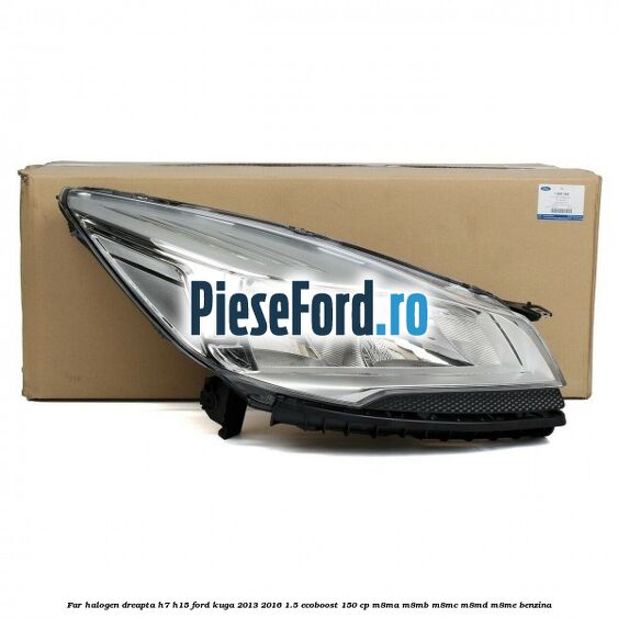 Far halogen dreapta H7/H15 Ford Kuga 2013-2016 1.5 EcoBoost 150 cp Far halogen dreapta H7/H15 Ford Kuga 2013-2016 1.5 EcoBoost 150 cp M8MA, M8MB, M8MC, M8MD, M8ME benzina
