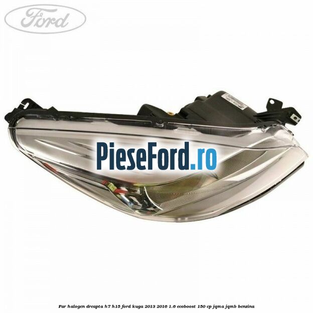 Far halogen dreapta H7/H15 Ford Kuga 2013-2016 1.6 EcoBoost 150 cp JQMA, JQMB benzina